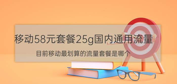 移动58元套餐25g国内通用流量 目前移动最划算的流量套餐是哪个？